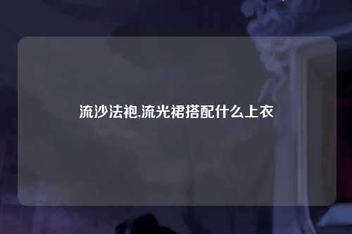 流沙法袍,流光裙搭配什么上衣