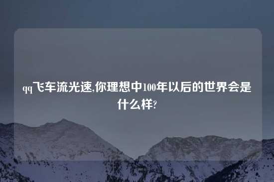 qq飞车流光速,你理想中100年以后的世界会是什么样?