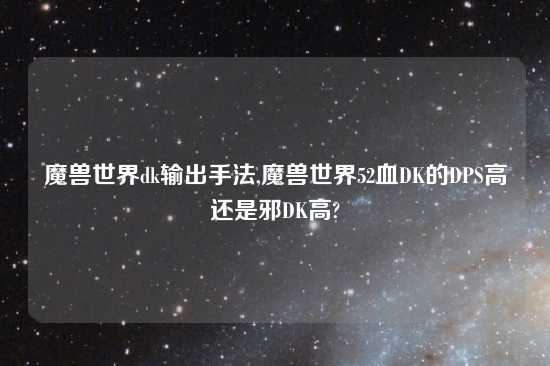 魔兽世界dk输出手法,魔兽世界52血DK的DPS高还是邪DK高?
