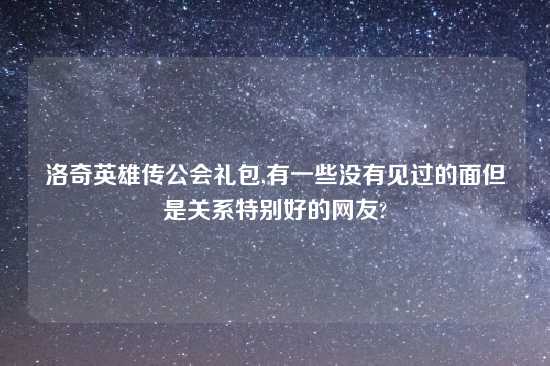 洛奇英雄传公会礼包,有一些没有见过的面但是关系特别好的网友?