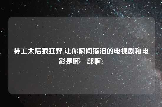 特工太后狠狂野,让你瞬间落泪的电视剧和电影是哪一部啊?