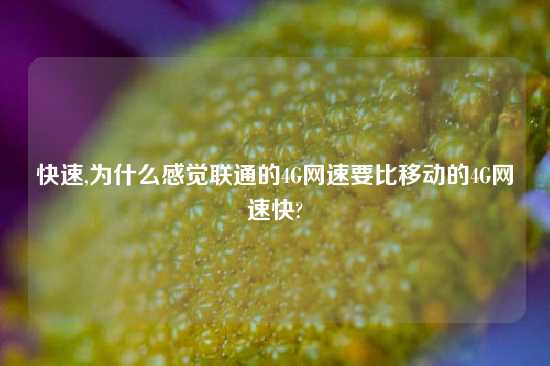 快速,为什么感觉联通的4G网速要比移动的4G网速快?