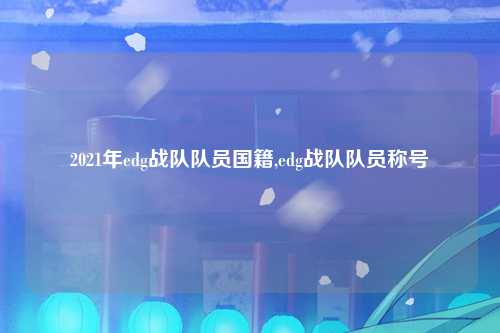 2021年edg战队队员国籍,edg战队队员称号