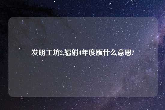 发明工坊2,辐射4年度版什么意思?