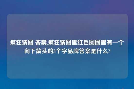 疯狂猜图 答案,疯狂猜图里红色圆圈里有一个向下箭头的3个字品牌答案是什么?