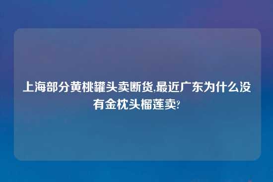 上海部分黄桃罐头卖断货,最近广东为什么没有金枕头榴莲卖?