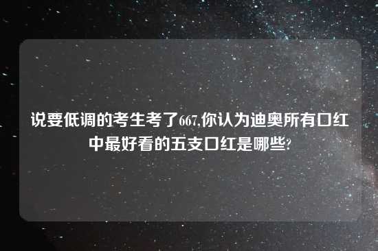 说要低调的考生考了667,你认为迪奥所有口红中最好看的五支口红是哪些?