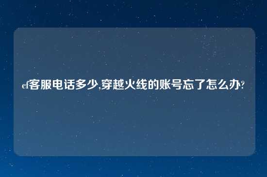cf客服电话多少,穿越火线的账号忘了怎么办?