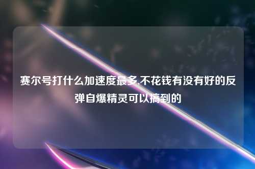 赛尔号打什么加速度最多,不花钱有没有好的反弹自爆精灵可以搞到的