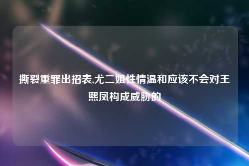 撕裂重罪出招表,尤二姐性情温和应该不会对王熙凤构成威胁的