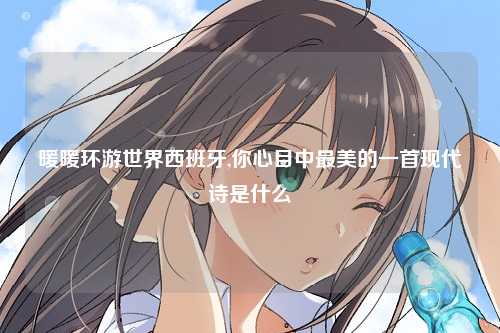 暖暖环游世界西班牙,你心目中最美的一首现代诗是什么