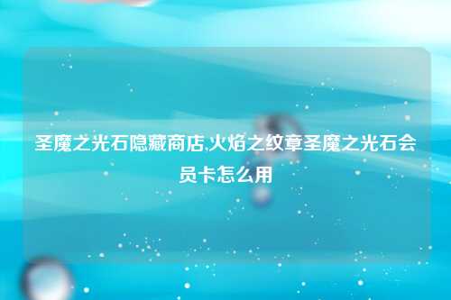 圣魔之光石隐藏商店,火焰之纹章圣魔之光石会员卡怎么用