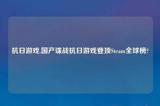 抗日游戏,国产谍战抗日游戏登顶Steam全球榜?