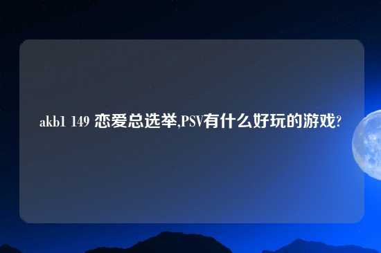 akb1 149 恋爱总选举,PSV有什么好玩的游戏?