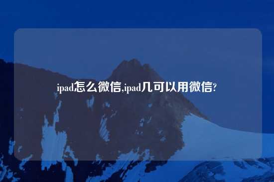 ipad怎么微信,ipad几可以用微信?