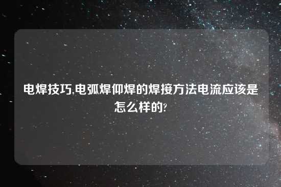 电焊技巧,电弧焊仰焊的焊接方法电流应该是怎么样的?