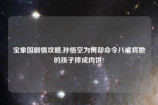 宝象国剧情攻略,孙悟空为何却命令八戒将她的孩子摔成肉饼?