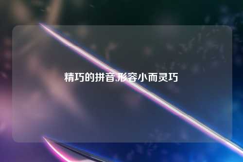 精巧的拼音,形容小而灵巧