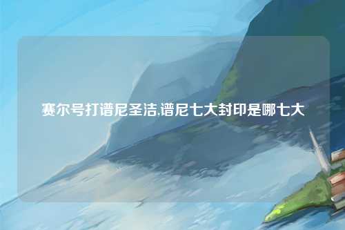 赛尔号打谱尼圣洁,谱尼七大封印是哪七大
