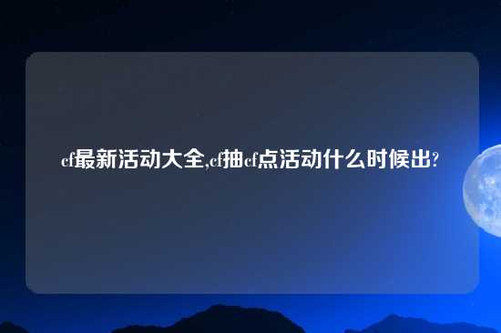 cf最新活动大全,cf抽cf点活动什么时候出?