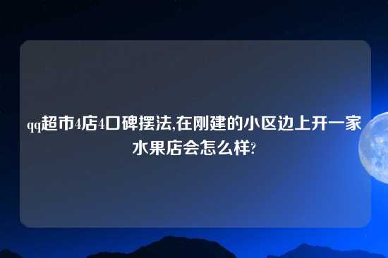 qq超市4店4口碑摆法,在刚建的小区边上开一家水果店会怎么样?