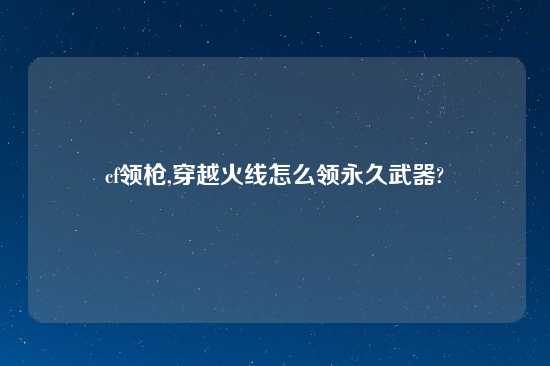 cf领枪,穿越火线怎么领永久武器?