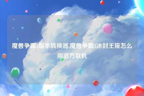 魔兽争霸3版本转换器,魔兽争霸3冰封王座怎么用浩方联机