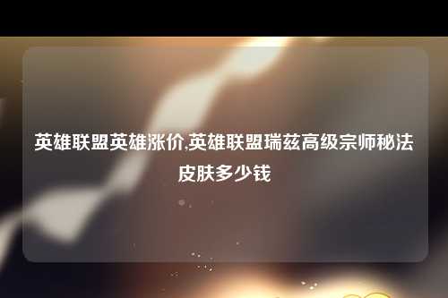 英雄联盟英雄涨价,英雄联盟瑞兹高级宗师秘法皮肤多少钱