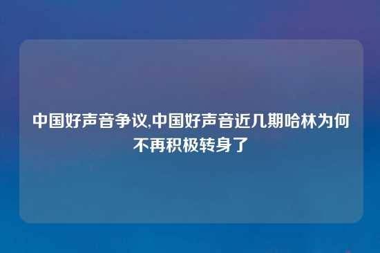 中国好声音争议,中国好声音近几期哈林为何不再积极转身了
