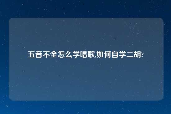 五音不全怎么学唱歌,如何自学二胡?
