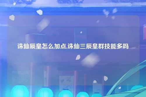 诛仙辰皇怎么加点,诛仙三辰皇群技能多吗