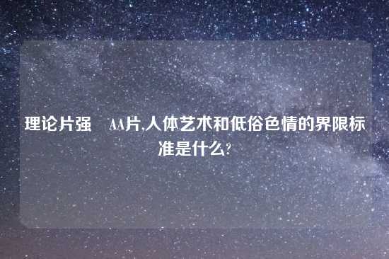 理论片强奷AA片,人体艺术和低俗色情的界限标准是什么?