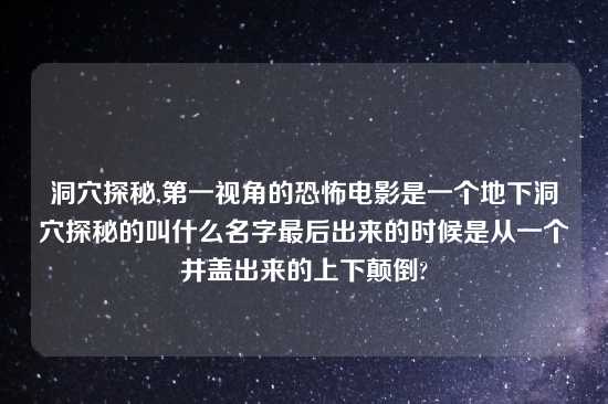 洞穴探秘,第一视角的恐怖电影是一个地下洞穴探秘的叫什么名字最后出来的时候是从一个井盖出来的上下颠倒?