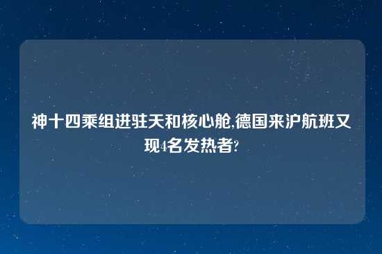 神十四乘组进驻天和核心舱,德国来沪航班又现4名发热者?