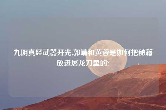 九阴真经武器开光,郭靖和黄蓉是如何把秘籍放进屠龙刀里的?