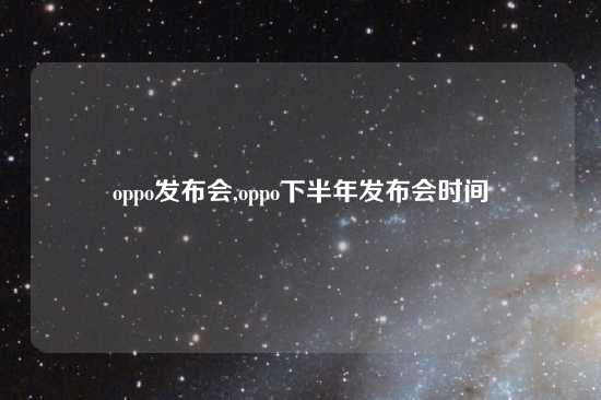 oppo发布会,oppo下半年发布会时间