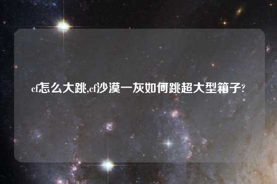 cf怎么大跳,cf沙漠一灰如何跳超大型箱子?