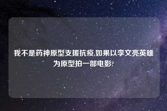 我不是药神原型支援抗疫,如果以李文亮英雄为原型拍一部电影?