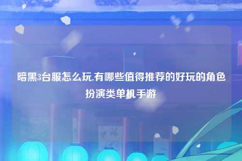 暗黑3台服怎么玩,有哪些值得推荐的好玩的角色扮演类单机手游