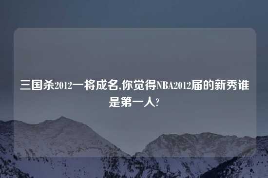 三国杀2012一将成名,你觉得NBA2012届的新秀谁是第一人?
