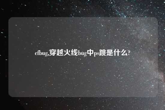 cfbug,穿越火线bug中ps跳是什么?