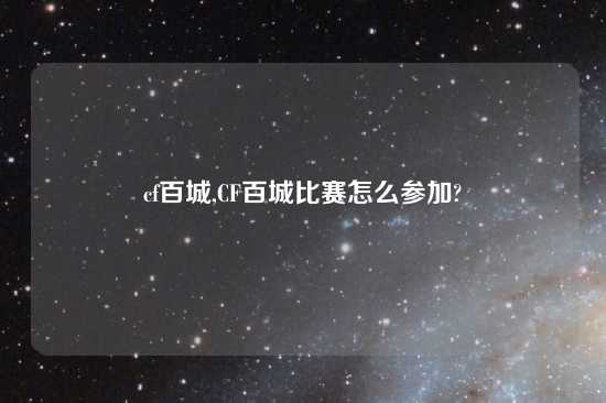 cf百城,CF百城比赛怎么参加?
