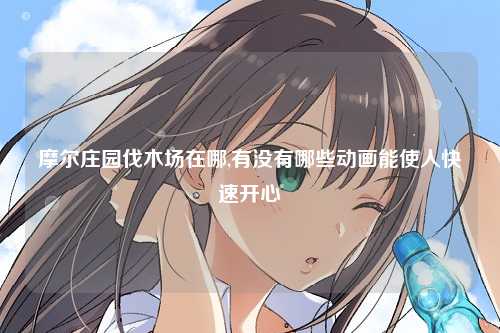 摩尔庄园伐木场在哪,有没有哪些动画能使人快速开心