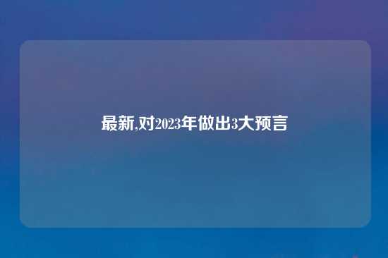 最新,对2023年做出3大预言