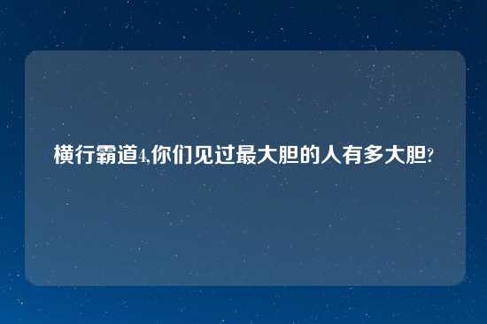横行霸道4,你们见过最大胆的人有多大胆?