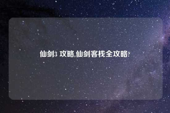 仙剑3 攻略,仙剑客栈全攻略?