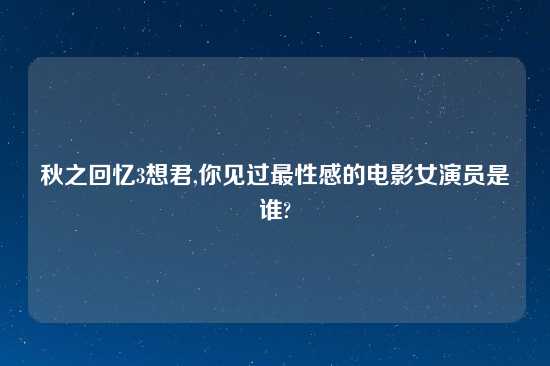 秋之回忆3想君,你见过最性感的电影女演员是谁?