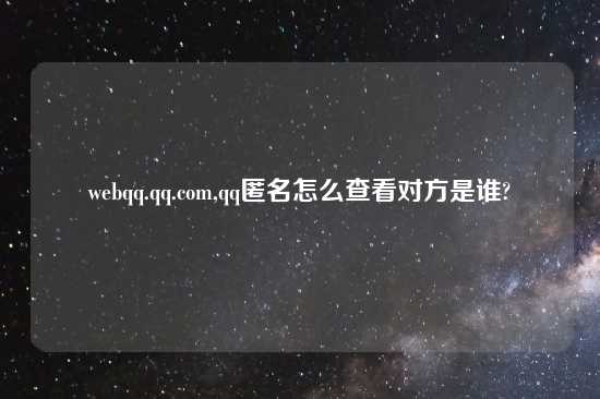 webqq.qq.com,qq匿名怎么查看对方是谁?