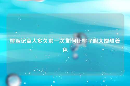 桃源记商人多久来一次,如何让桃子膨大增甜着色