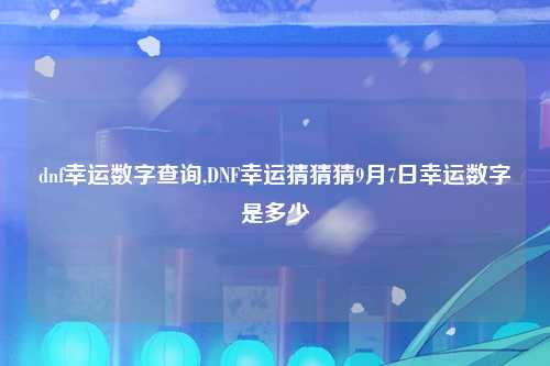dnf幸运数字查询,DNF幸运猜猜猜9月7日幸运数字是多少